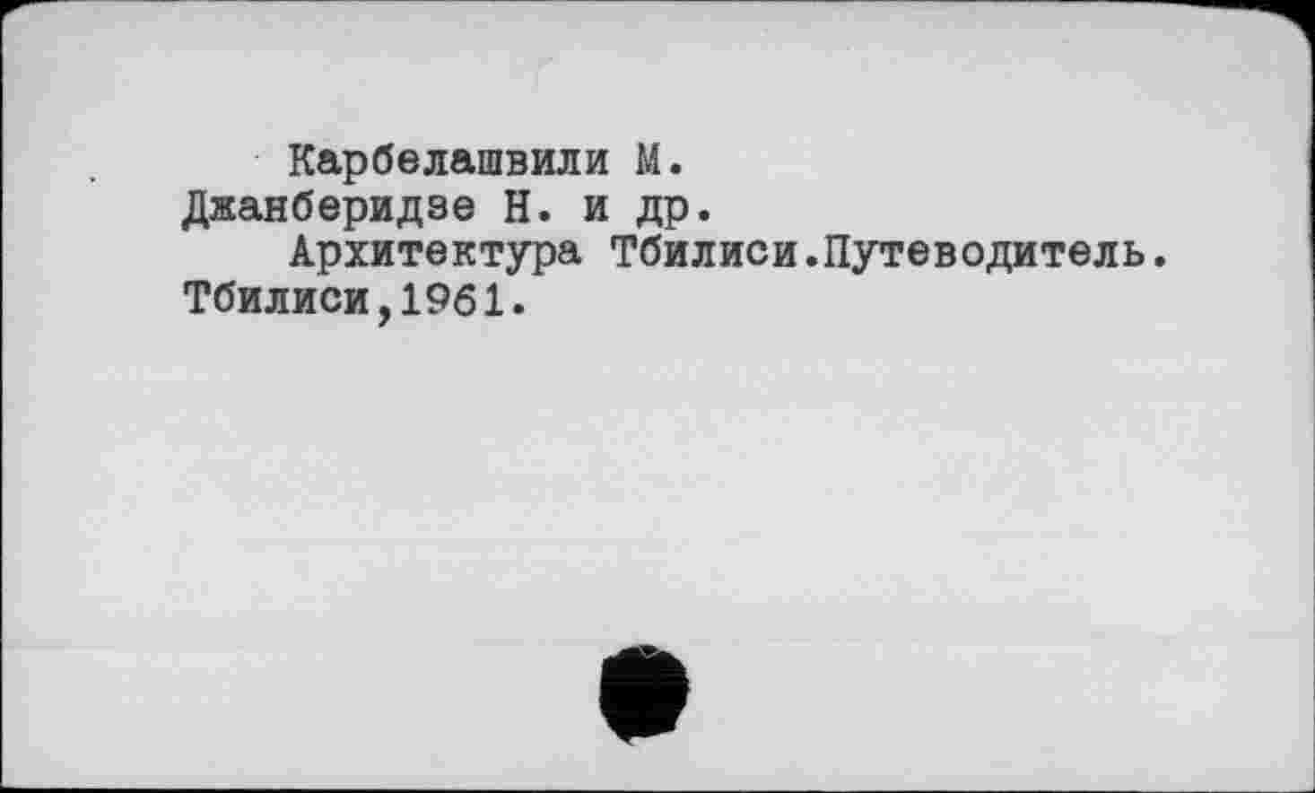 ﻿Карбелашвили М.
Джанберидзе Н. и др.
Архитектура Тбилиси.Путеводитель. Тбилиси,1961.